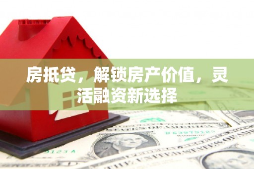 平溪房抵贷，解锁房产价值，灵活融资新选择