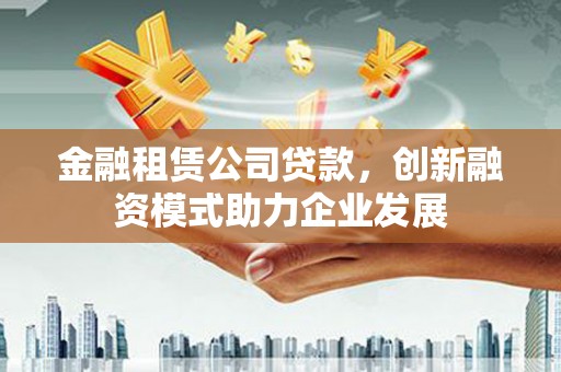 平溪金融租赁公司贷款，创新融资模式助力企业发展