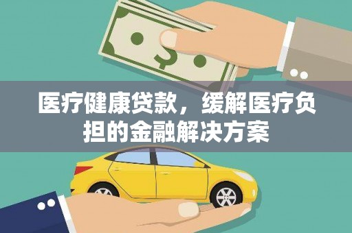 平溪医疗健康贷款，缓解医疗负担的金融解决方案