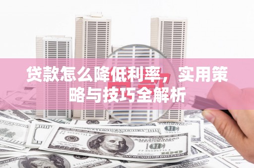 平溪贷款怎么降低利率，实用策略与技巧全解析