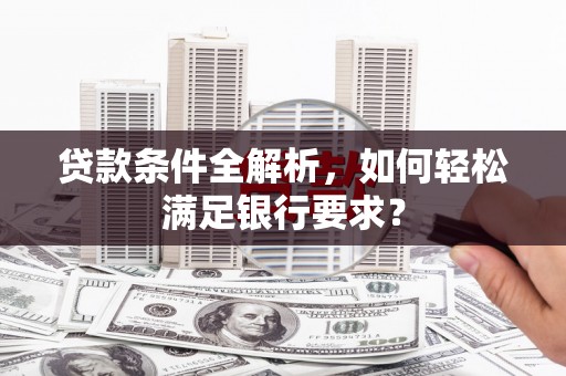 平溪贷款条件全解析，如何轻松满足银行要求？