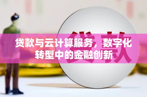 平溪贷款与云计算服务，数字化转型中的金融创新