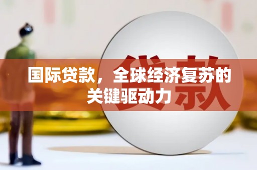 平溪国际贷款，全球经济复苏的关键驱动力