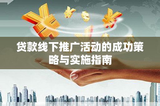 平溪贷款线下推广活动的成功策略与实施指南