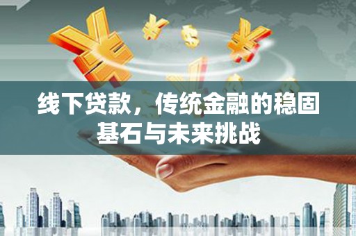 平溪线下贷款，传统金融的稳固基石与未来挑战
