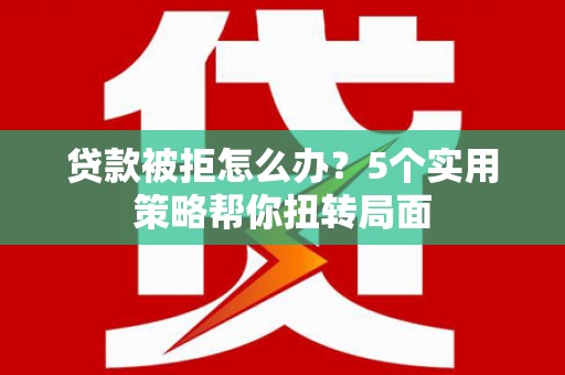 平溪贷款被拒怎么办？5个实用策略帮你扭转局面