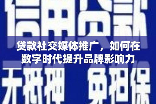 平溪贷款社交媒体推广，如何在数字时代提升品牌影响力