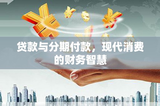 平溪贷款与分期付款，现代消费的财务智慧