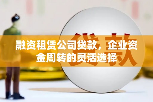 平溪融资租赁公司贷款，企业资金周转的灵活选择