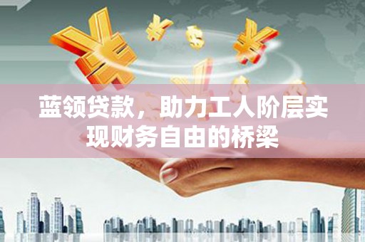 平溪蓝领贷款，助力工人阶层实现财务自由的桥梁