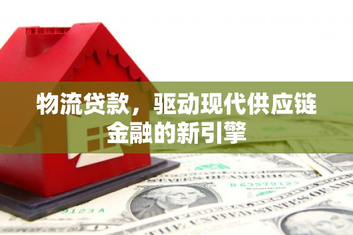 平溪物流贷款，驱动现代供应链金融的新引擎
