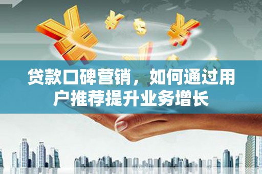 平溪贷款口碑营销，如何通过用户推荐提升业务增长