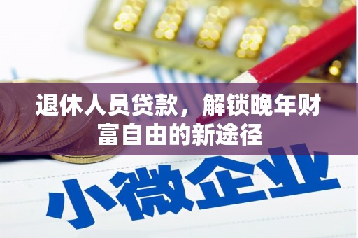 平溪退休人员贷款，解锁晚年财富自由的新途径