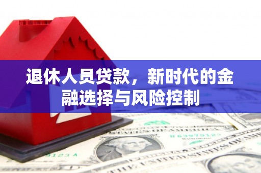 平溪退休人员贷款，新时代的金融选择与风险控制