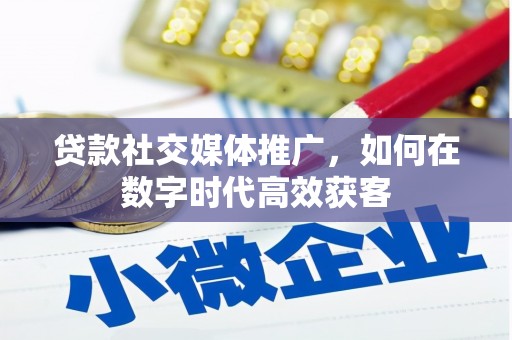平溪贷款社交媒体推广，如何在数字时代高效获客