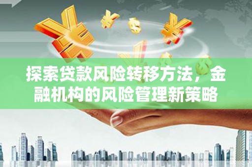 平溪探索贷款风险转移方法，金融机构的风险管理新策略