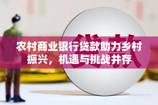 平溪农村商业银行贷款助力乡村振兴，机遇与挑战并存