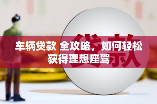 平溪车辆贷款 全攻略，如何轻松获得理想座驾