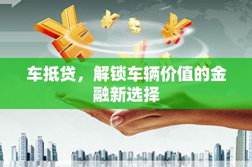 平溪车抵贷，解锁车辆价值的金融新选择