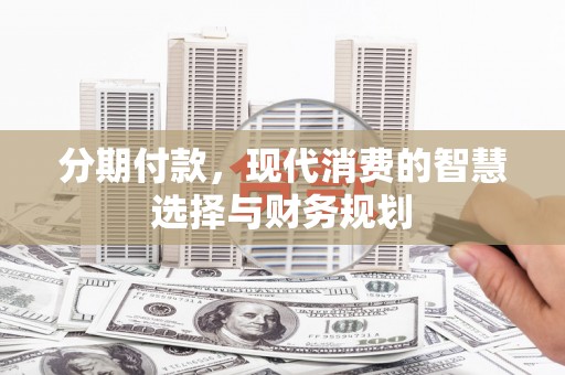 平溪分期付款，现代消费的智慧选择与财务规划