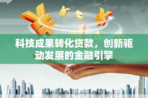 平溪科技成果转化贷款，创新驱动发展的金融引擎