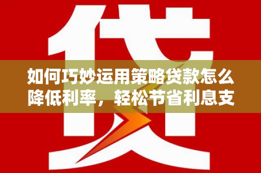 平溪如何巧妙运用策略贷款怎么降低利率，轻松节省利息支出
