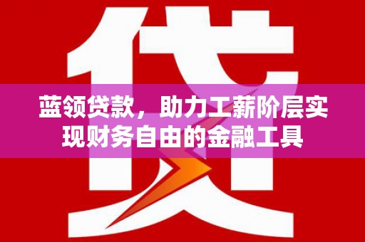 平溪蓝领贷款，助力工薪阶层实现财务自由的金融工具