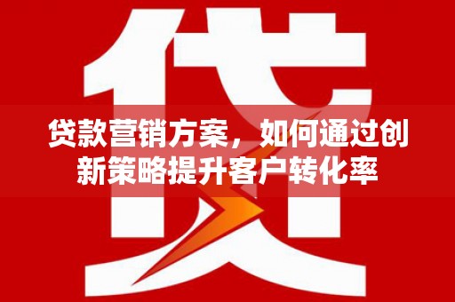 平溪贷款营销方案，如何通过创新策略提升客户转化率