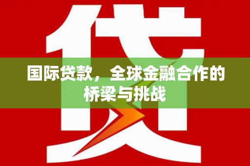 平溪国际贷款，全球金融合作的桥梁与挑战