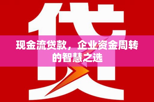 平溪现金流贷款，企业资金周转的智慧之选