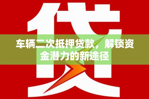 平溪车辆二次抵押贷款，解锁资金潜力的新途径