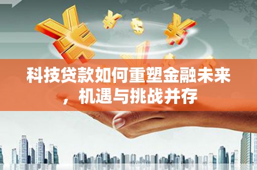 平溪科技贷款如何重塑金融未来，机遇与挑战并存