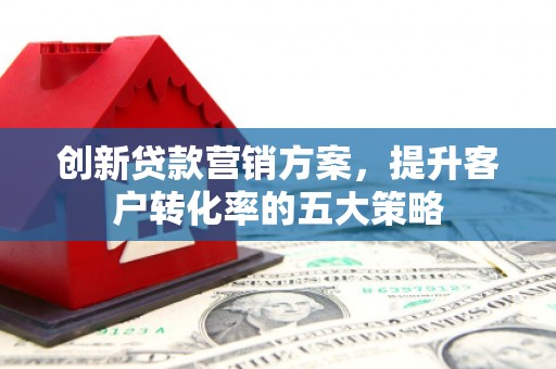 平溪创新贷款营销方案，提升客户转化率的五大策略