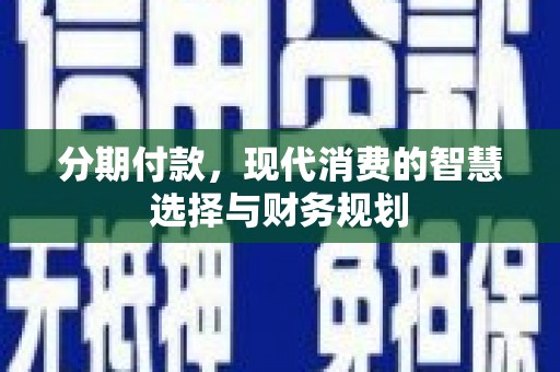 平溪分期付款，现代消费的智慧选择与财务规划