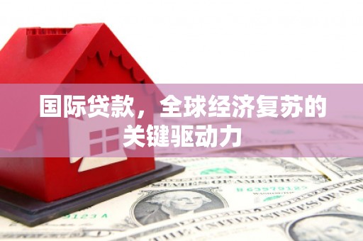 平溪国际贷款，全球经济复苏的关键驱动力