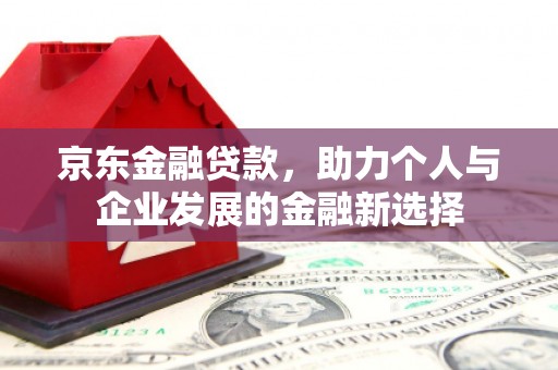 平溪京东金融贷款，助力个人与企业发展的金融新选择