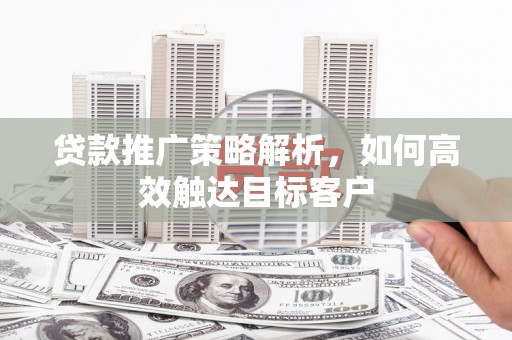 平溪贷款推广策略解析，如何高效触达目标客户