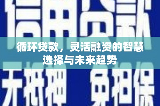平溪循环贷款，灵活融资的智慧选择与未来趋势