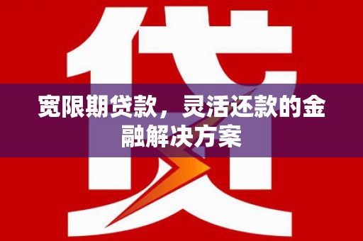 平溪宽限期贷款，灵活还款的金融解决方案