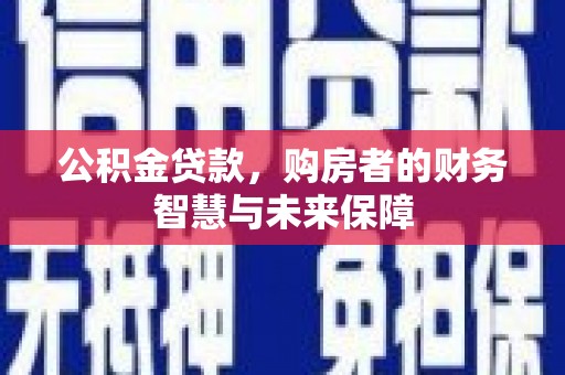 平溪公积金贷款，购房者的财务智慧与未来保障