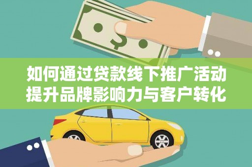 平溪如何通过贷款线下推广活动提升品牌影响力与客户转化率