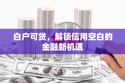 平溪白户可贷，解锁信用空白的金融新机遇