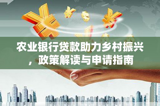 平溪农业银行贷款助力乡村振兴，政策解读与申请指南