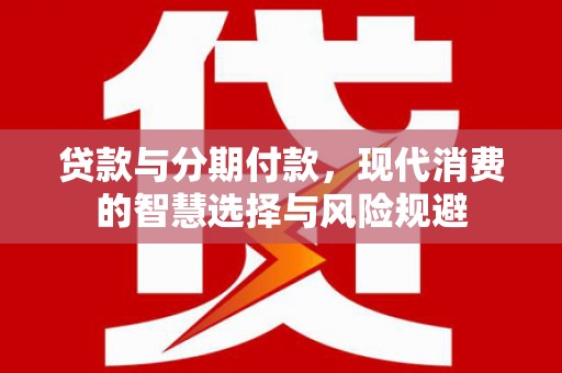平溪贷款与分期付款，现代消费的智慧选择与风险规避