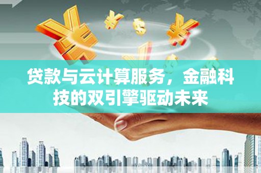 平溪贷款与云计算服务，金融科技的双引擎驱动未来