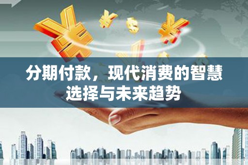 平溪分期付款，现代消费的智慧选择与未来趋势