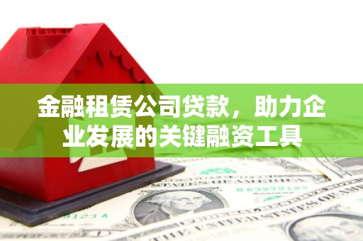 平溪金融租赁公司贷款，助力企业发展的关键融资工具