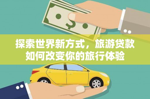 平溪探索世界新方式，旅游贷款如何改变你的旅行体验