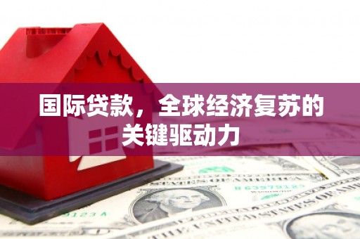 平溪国际贷款，全球经济复苏的关键驱动力