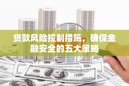 平溪贷款风险控制措施，确保金融安全的五大策略